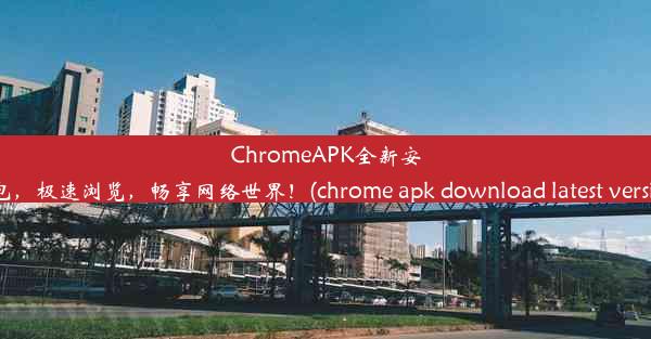 ChromeAPK全新安装包，极速浏览，畅享网络世界！(chrome apk download latest versi