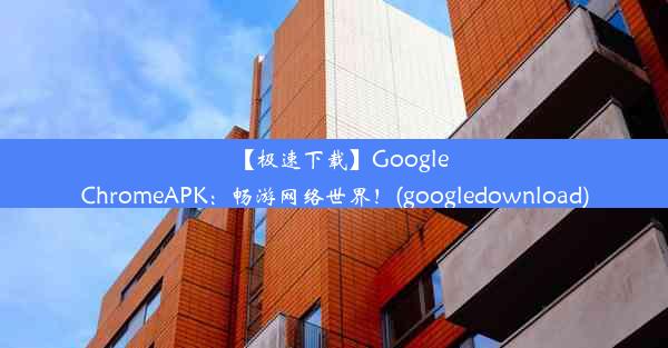 【极速下载】GoogleChromeAPK：畅游网络世界！(googledownload)