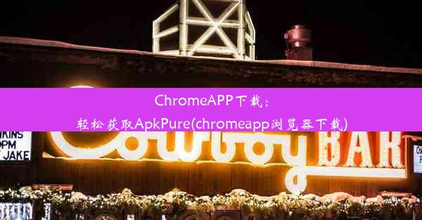 ChromeAPP下载：轻松获取ApkPure(chromeapp浏览器下载)