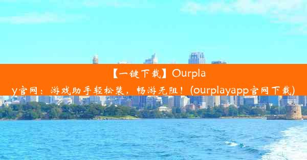 【一键下载】Ourplay官网：游戏助手轻松装，畅游无阻！(ourplayapp官网下载)