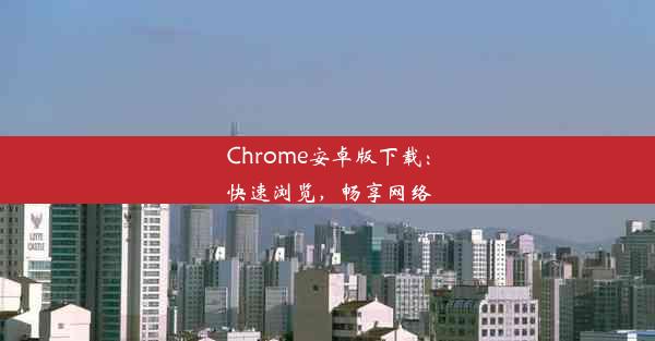 Chrome安卓版下载：快速浏览，畅享网络