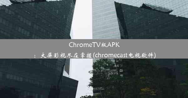 ChromeTV版APK：大屏影视尽在掌握(chromecast电视软件)