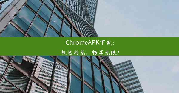 ChromeAPK下载：极速浏览，畅享无限！