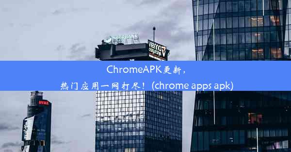 ChromeAPK更新，热门应用一网打尽！(chrome apps apk)