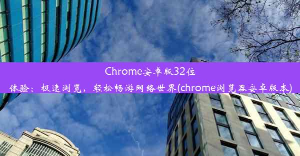 Chrome安卓版32位体验：极速浏览，轻松畅游网络世界(chrome浏览器安卓版本)