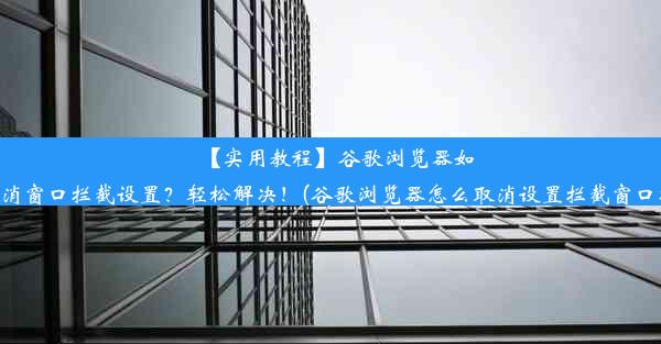 【实用教程】谷歌浏览器如何取消窗口拦截设置？轻松解决！(谷歌浏览器怎么取消设置拦截窗口功能)