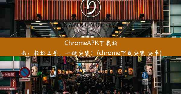 ChromeAPK下载指南：轻松上手，一键安装！(chrome下载安装 安卓)