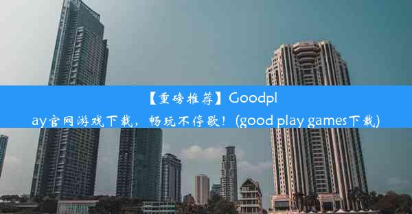 【重磅推荐】Goodplay官网游戏下载，畅玩不停歇！(good play games下载)