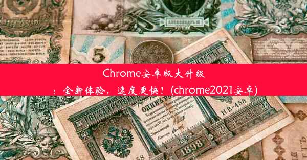 Chrome安卓版大升级：全新体验，速度更快！(chrome2021安卓)