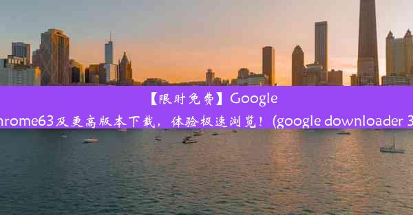 【限时免费】GoogleChrome63及更高版本下载，体验极速浏览！(google downloader 30)