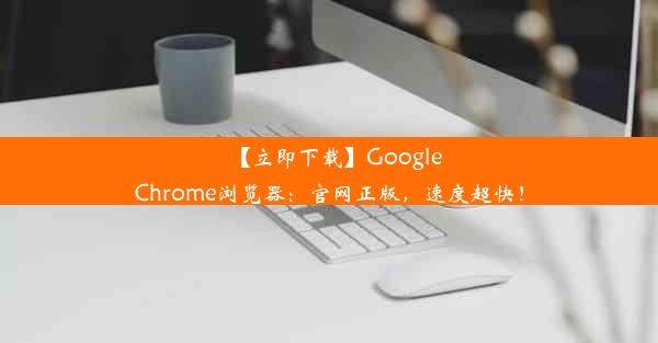 【立即下载】GoogleChrome浏览器：官网正版，速度超快！