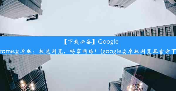 【下载必备】GoogleChrome安卓版：极速浏览，畅享网络！(google安卓版浏览器官方下载)