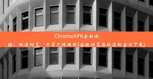 ChromeAPK全新体验：极速浏览，尽享无限精彩(谷歌浏览器极速版官方下载)