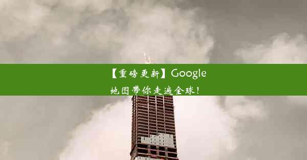 【重磅更新】Google地图带你走遍全球！