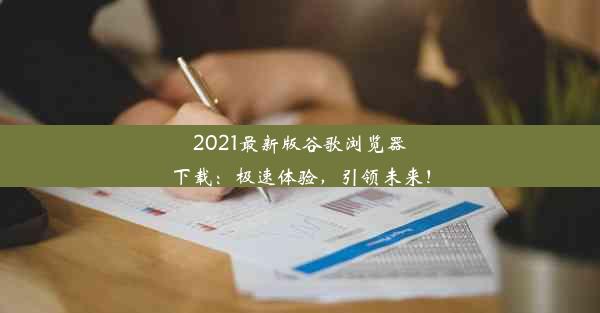 2021最新版谷歌浏览器下载：极速体验，引领未来！