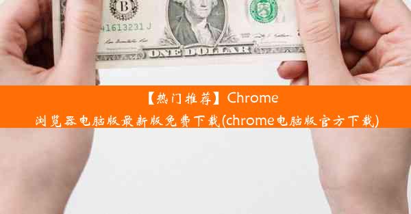 【热门推荐】Chrome浏览器电脑版最新版免费下载(chrome电脑版官方下载)