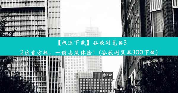 【极速下载】谷歌浏览器32位官方版，一键安装体验！(谷歌浏览器300下载)