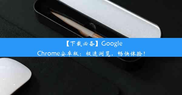 【下载必备】GoogleChrome安卓版：极速浏览，畅快体验！