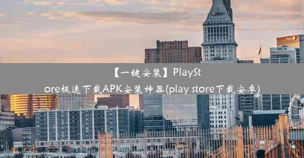 【一键安装】PlayStore极速下载APK安装神器(play store下载安卓)