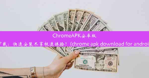 ChromeAPK安卓版下载：快速安装尽享极速体验！(chrome apk download for android)