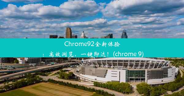 Chrome92全新体验：高效浏览，一键即达！(chrome 9)