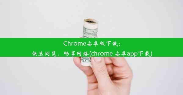 Chrome安卓版下载：快速浏览，畅享网络(chrome 安卓app下载)