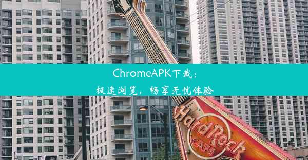 ChromeAPK下载：极速浏览，畅享无忧体验