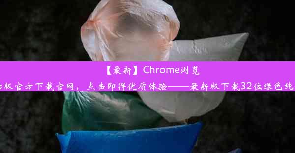 【最新】Chrome浏览器电脑版官方下载官网，点击即得优质体验——最新版下载32位绿色纯净安装