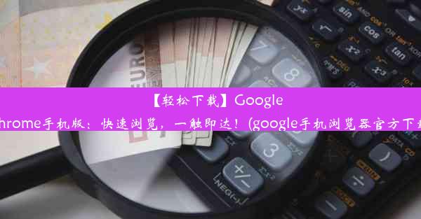 【轻松下载】GoogleChrome手机版：快速浏览，一触即达！(google手机浏览器官方下载)