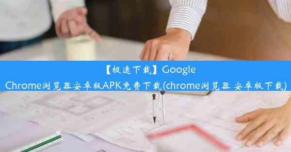 【极速下载】GoogleChrome浏览器安卓版APK免费下载(chrome浏览器 安卓版下载)