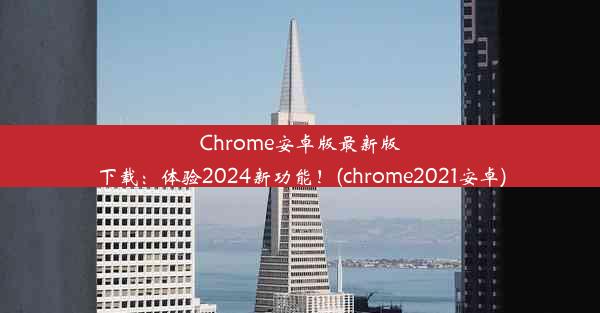 Chrome安卓版最新版下载：体验2024新功能！(chrome2021安卓)