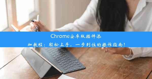 Chrome安卓版插件添加教程：轻松上手，一步到位的操作指南！