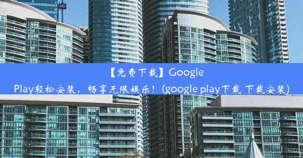 【免费下载】GooglePlay轻松安装，畅享无限娱乐！(google play下载 下载安装)