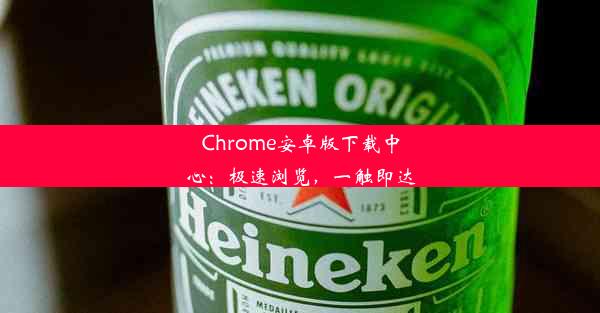 Chrome安卓版下载中心：极速浏览，一触即达