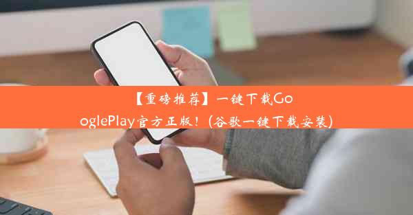 【重磅推荐】一键下载GooglePlay官方正版！(谷歌一键下载安装)