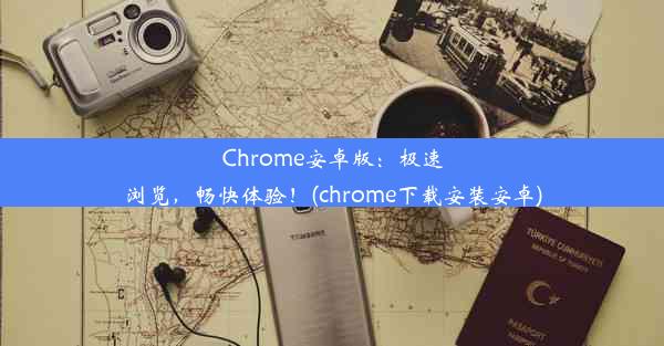 Chrome安卓版：极速浏览，畅快体验！(chrome下载安装安卓)