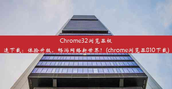 Chrome32浏览器极速下载：体验升级，畅游网络新世界！(chrome浏览器810下载)