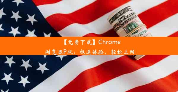 【免费下载】Chrome浏览器P版：极速体验，轻松上网