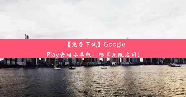 【免费下载】GooglePlay官网安卓版：畅享无限应用！