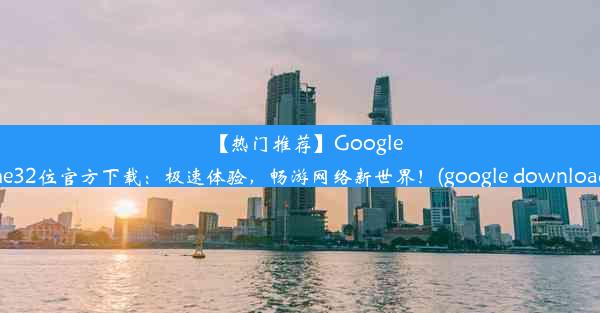 【热门推荐】GoogleChrome32位官方下载：极速体验，畅游网络新世界！(google downloader 30