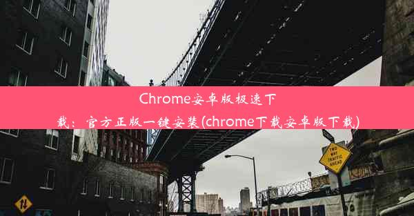 Chrome安卓版极速下载：官方正版一键安装(chrome下载安卓版下载)