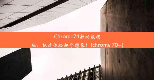 Chrome74新功能揭秘：极速体验超乎想象！(chrome 70+)