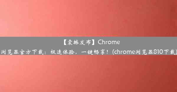 【震撼发布】Chrome浏览器官方下载：极速体验，一键畅享！(chrome浏览器810下载)