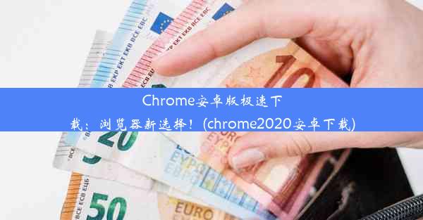 Chrome安卓版极速下载：浏览器新选择！(chrome2020安卓下载)