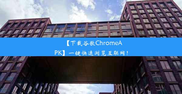 【下载谷歌ChromeAPK】一键快速浏览互联网！