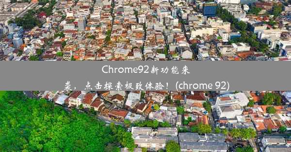 Chrome92新功能来袭，点击探索极致体验！(chrome 92)