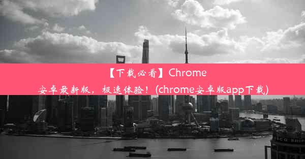 【下载必看】Chrome安卓最新版，极速体验！(chrome安卓版app下载)