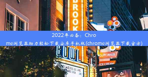 2022年必备：Chrome浏览器助力轻松下载安卓手机版(chrome浏览器下载官方)