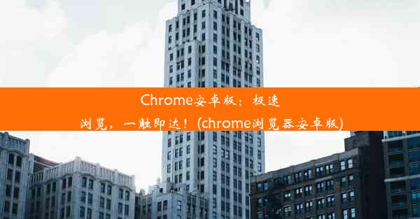 Chrome安卓版：极速浏览，一触即达！(chrome浏览器安卓版)