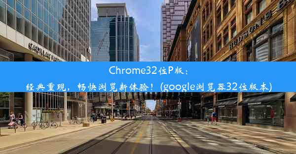 Chrome32位P版：经典重现，畅快浏览新体验！(google浏览器32位版本)